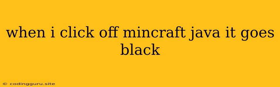 When I Click Off Mincraft Java It Goes Black