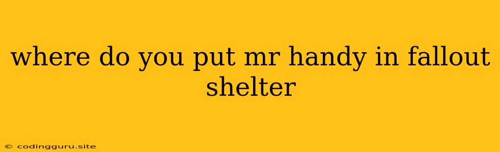 Where Do You Put Mr Handy In Fallout Shelter