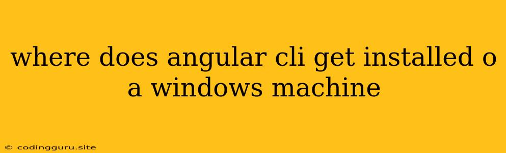 Where Does Angular Cli Get Installed O A Windows Machine