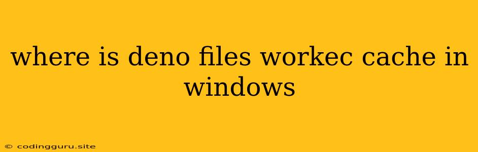 Where Is Deno Files Workec Cache In Windows