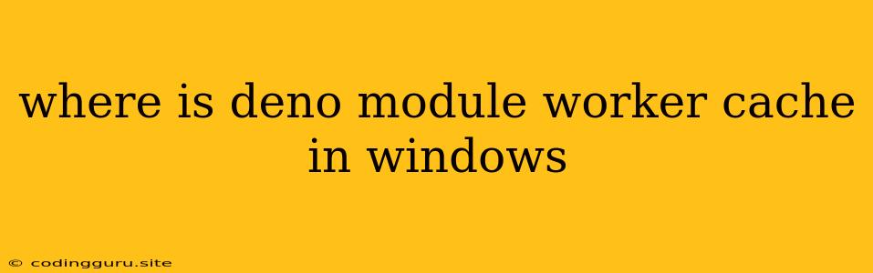 Where Is Deno Module Worker Cache In Windows