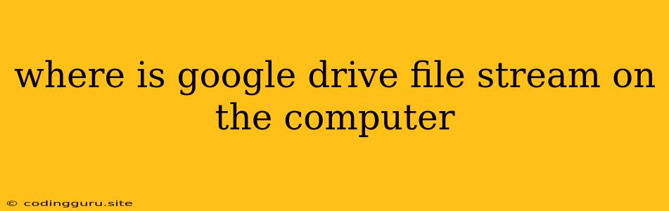 Where Is Google Drive File Stream On The Computer