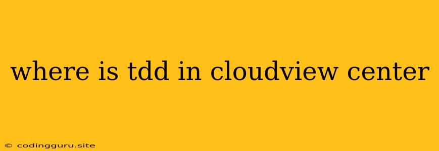 Where Is Tdd In Cloudview Center