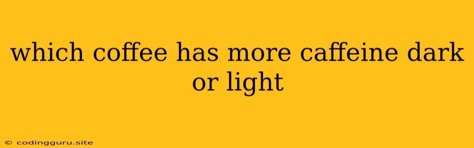 Which Coffee Has More Caffeine Dark Or Light