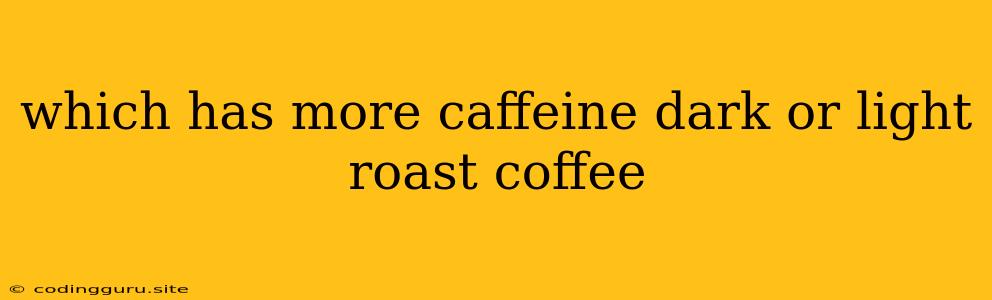 Which Has More Caffeine Dark Or Light Roast Coffee