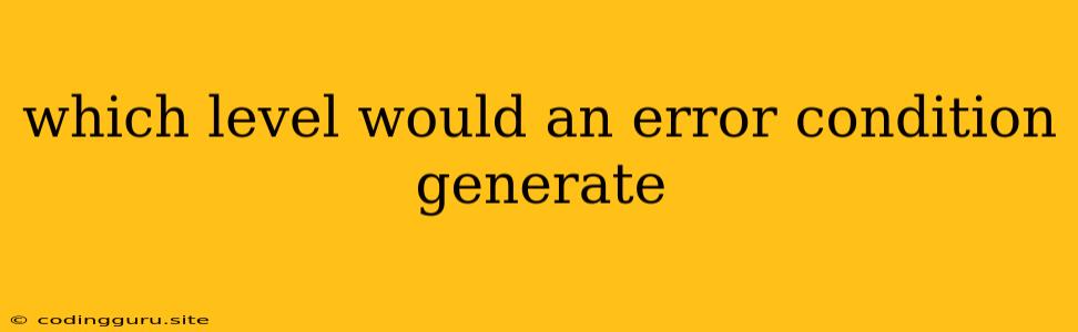 Which Level Would An Error Condition Generate