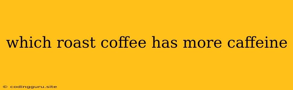 Which Roast Coffee Has More Caffeine