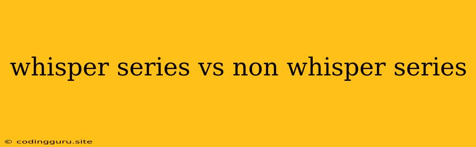 Whisper Series Vs Non Whisper Series