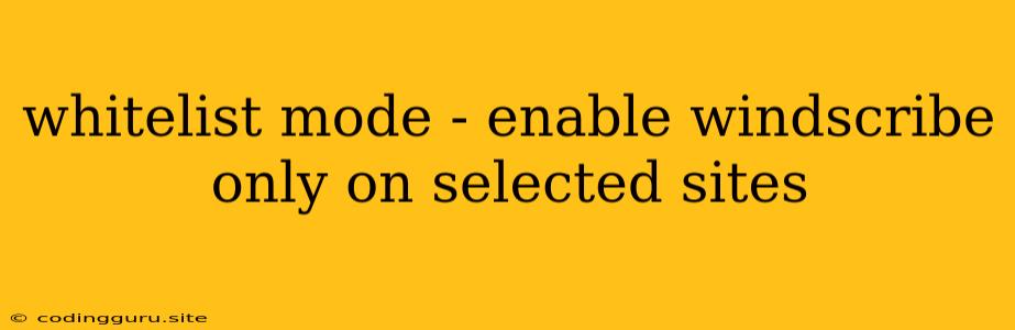 Whitelist Mode - Enable Windscribe Only On Selected Sites