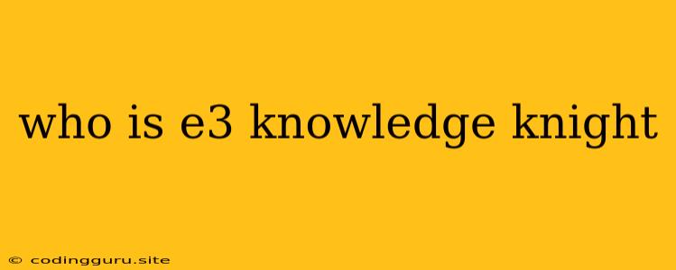 Who Is E3 Knowledge Knight