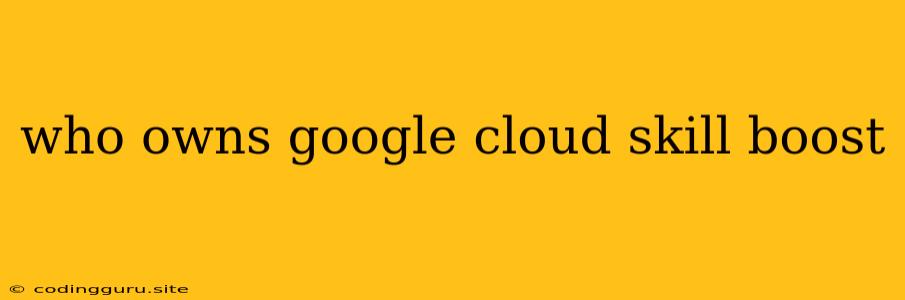 Who Owns Google Cloud Skill Boost