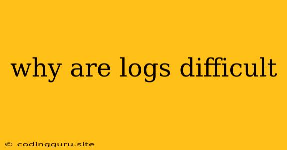 Why Are Logs Difficult