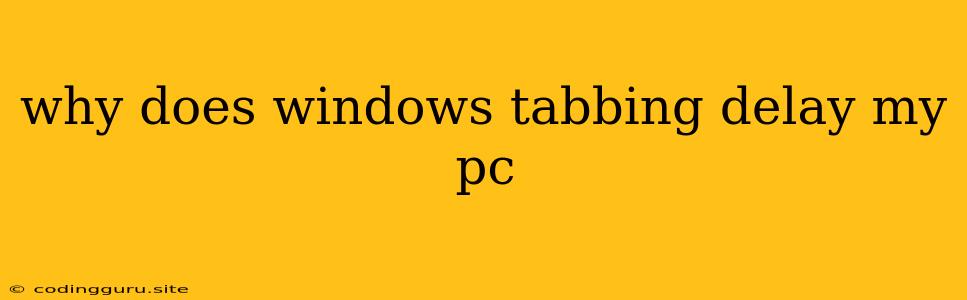 Why Does Windows Tabbing Delay My Pc