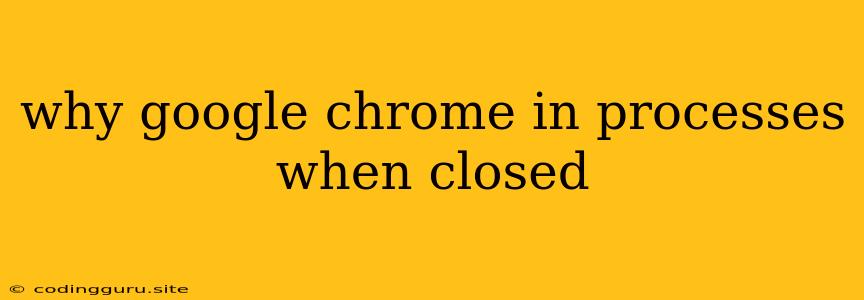 Why Google Chrome In Processes When Closed