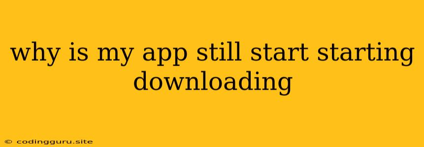 Why Is My App Still Start Starting Downloading