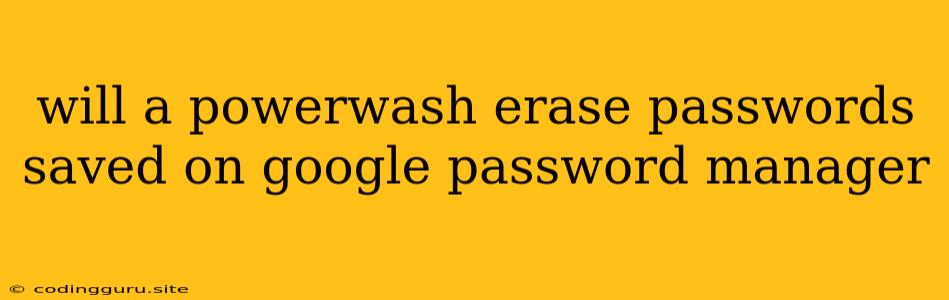 Will A Powerwash Erase Passwords Saved On Google Password Manager