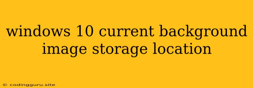 Windows 10 Current Background Image Storage Location