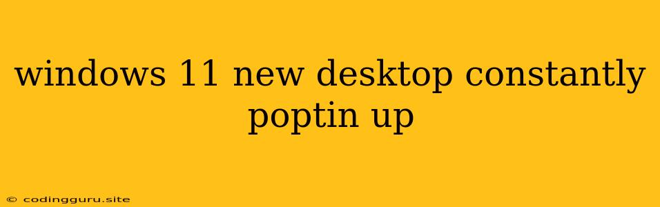 Windows 11 New Desktop Constantly Poptin Up