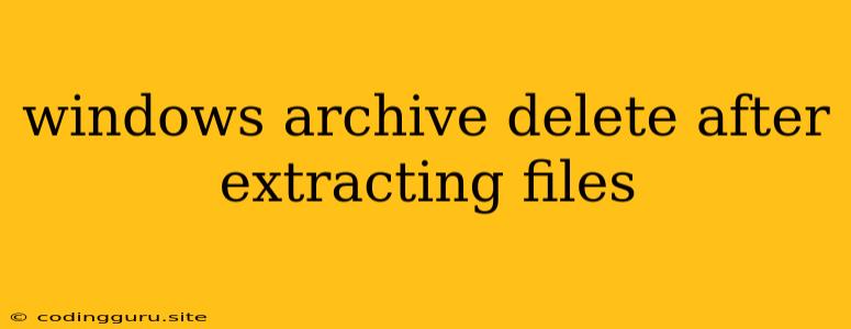 Windows Archive Delete After Extracting Files