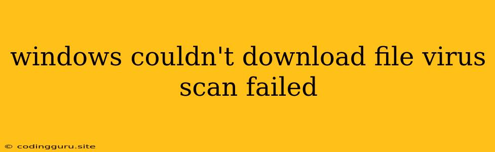 Windows Couldn't Download File Virus Scan Failed