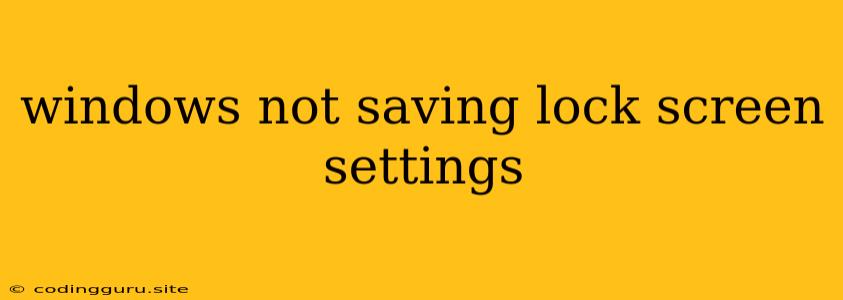 Windows Not Saving Lock Screen Settings