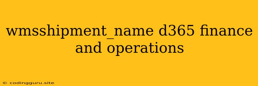 Wmsshipment_name D365 Finance And Operations