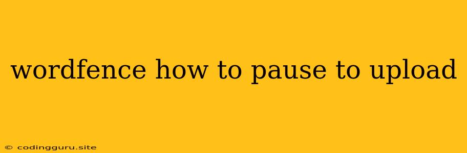 Wordfence How To Pause To Upload