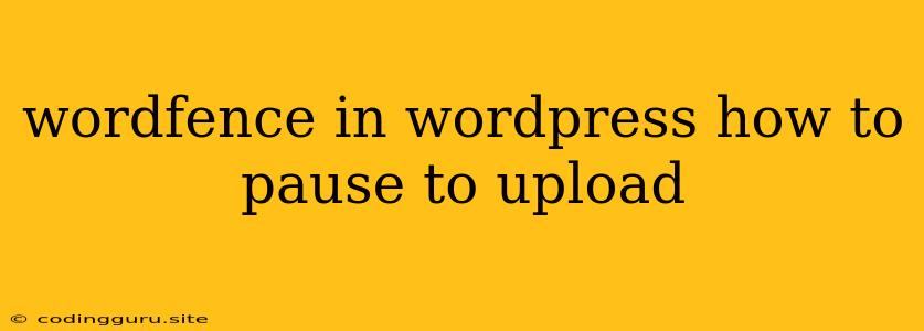 Wordfence In Wordpress How To Pause To Upload