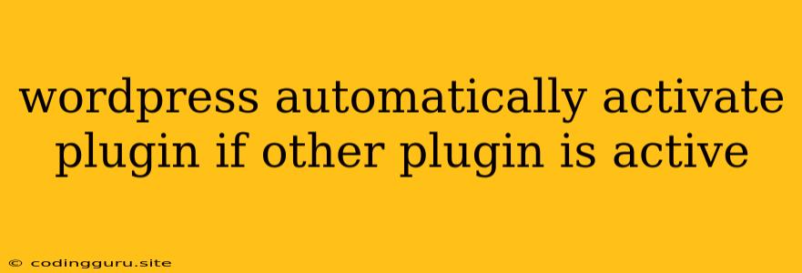 Wordpress Automatically Activate Plugin If Other Plugin Is Active