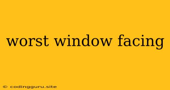 Worst Window Facing