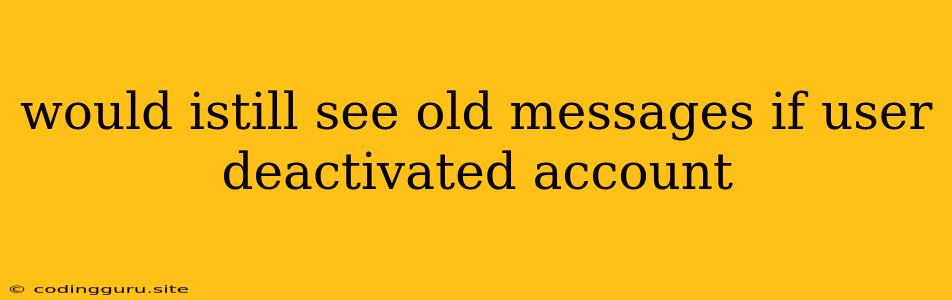 Would Istill See Old Messages If User Deactivated Account