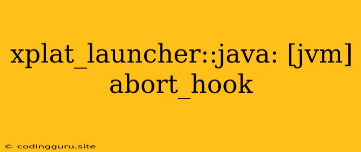 Xplat_launcher::java: [jvm] Abort_hook