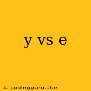 Y Vs E