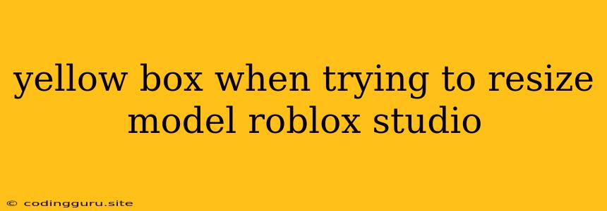 Yellow Box When Trying To Resize Model Roblox Studio