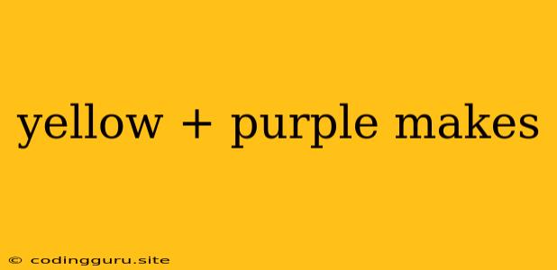 Yellow + Purple Makes