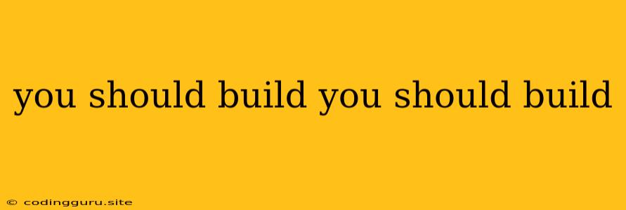 You Should Build You Should Build