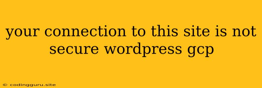 Your Connection To This Site Is Not Secure Wordpress Gcp